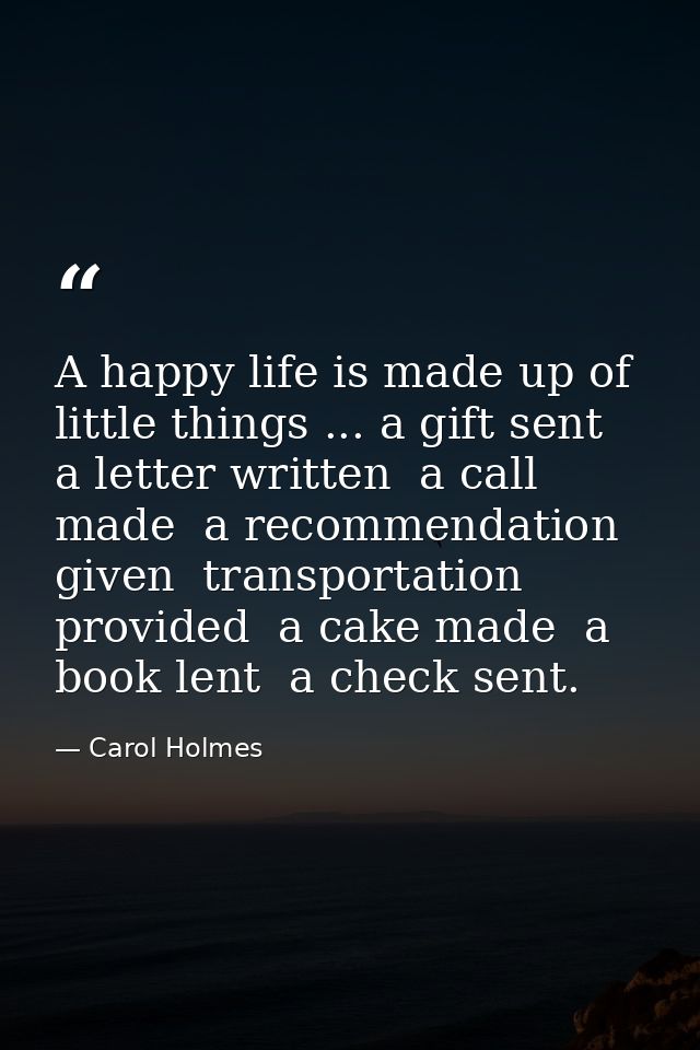 A happy life is made up of little things ... a gift sent  a letter written  a call made  a recommendation given  transpo — Carol Holmes