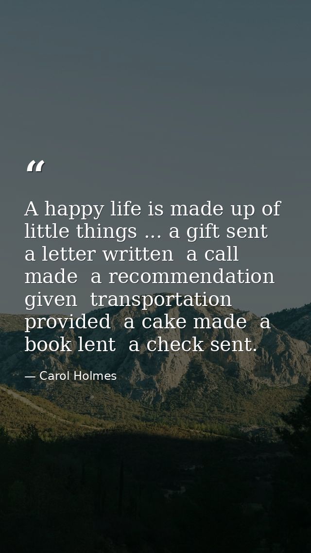 A happy life is made up of little things ... a gift sent  a letter written  a call made  a recommendation given  transpo — Carol Holmes