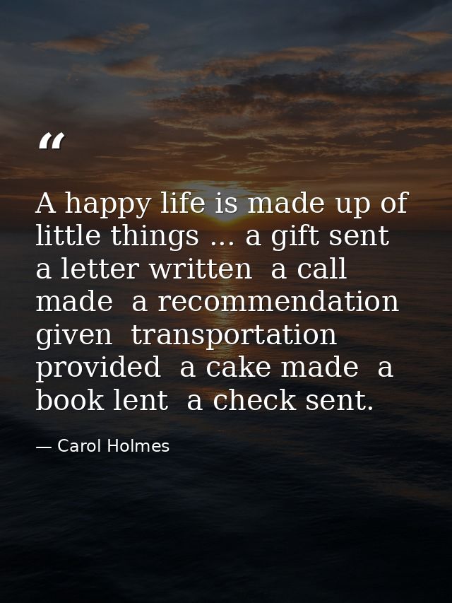 A happy life is made up of little things ... a gift sent  a letter written  a call made  a recommendation given  transpo — Carol Holmes