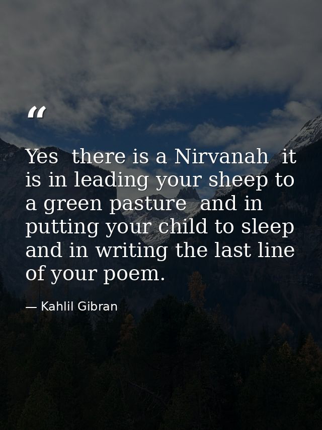 Yes  there is a Nirvanah  it is in leading your sheep to a green pasture  and in putting your child to sleep  and in wri — Kahlil Gibran