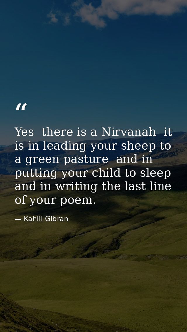 Yes  there is a Nirvanah  it is in leading your sheep to a green pasture  and in putting your child to sleep  and in wri — Kahlil Gibran