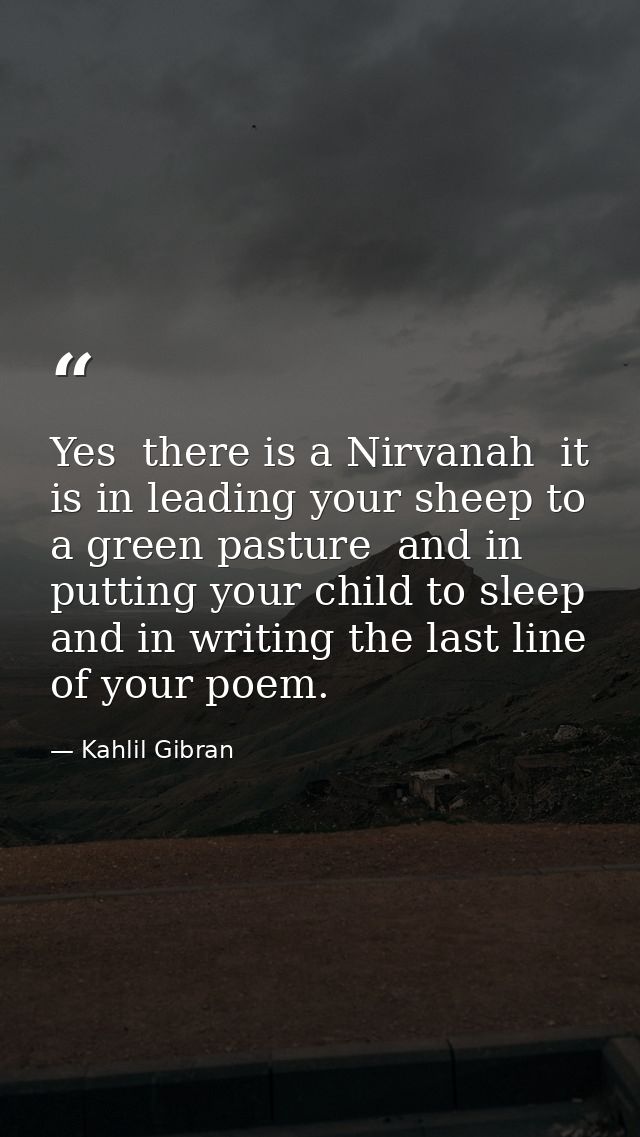 Yes  there is a Nirvanah  it is in leading your sheep to a green pasture  and in putting your child to sleep  and in wri — Kahlil Gibran