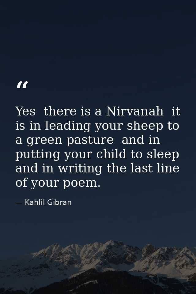 Yes  there is a Nirvanah  it is in leading your sheep to a green pasture  and in putting your child to sleep  and in wri — Kahlil Gibran