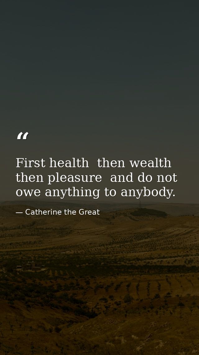 First health  then wealth  then pleasure  and do not owe anything to anybody. — Catherine the Great