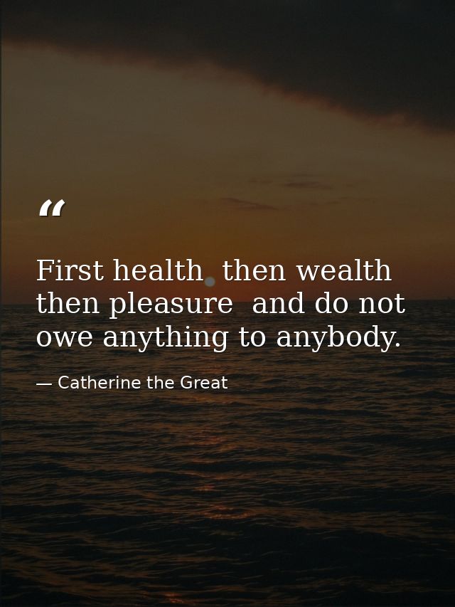 First health  then wealth  then pleasure  and do not owe anything to anybody. — Catherine the Great