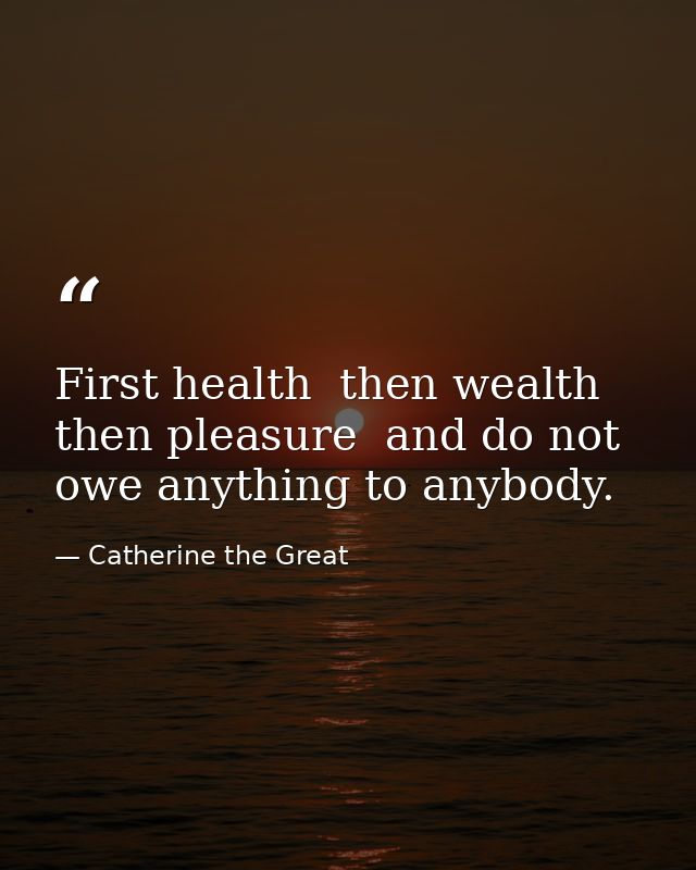 First health  then wealth  then pleasure  and do not owe anything to anybody. — Catherine the Great