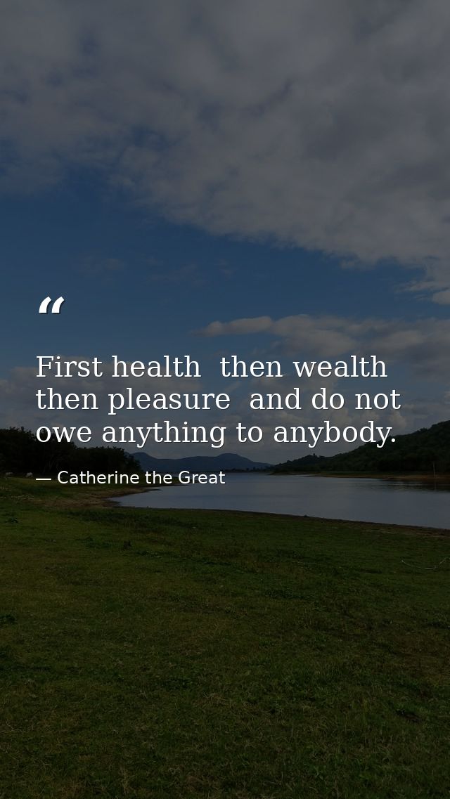 First health  then wealth  then pleasure  and do not owe anything to anybody. — Catherine the Great