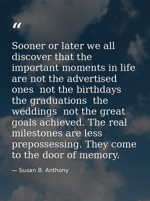 Sooner or later we all discover that the important moments in life are not the advertised ones  not the birthdays  the g — Susan B. Anthony