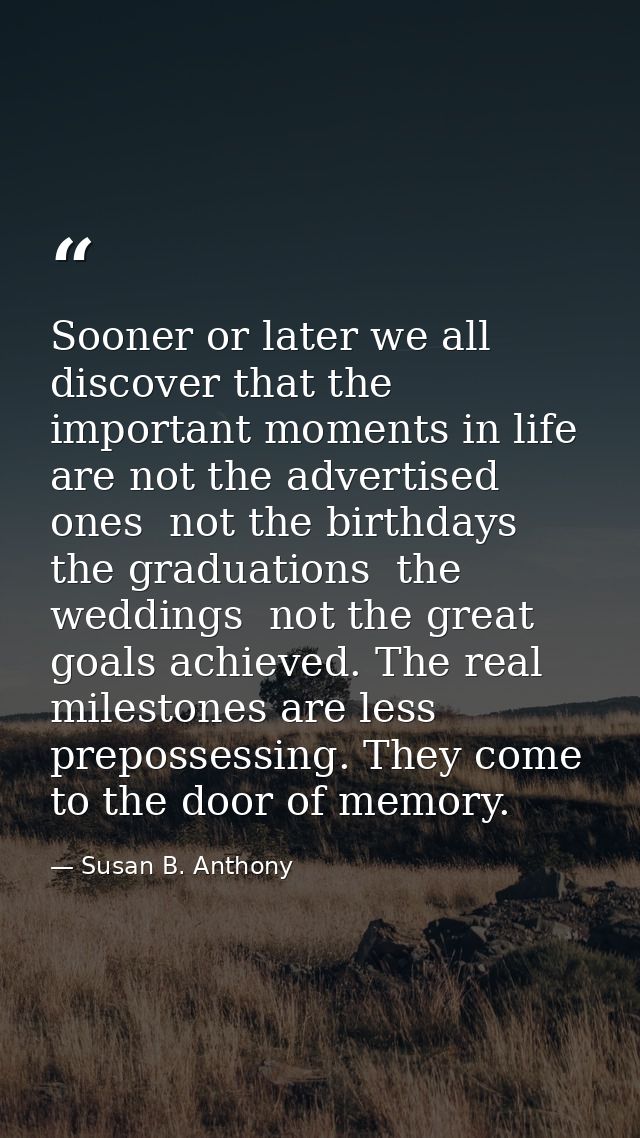 Sooner or later we all discover that the important moments in life are not the advertised ones  not the birthdays  the g — Susan B. Anthony