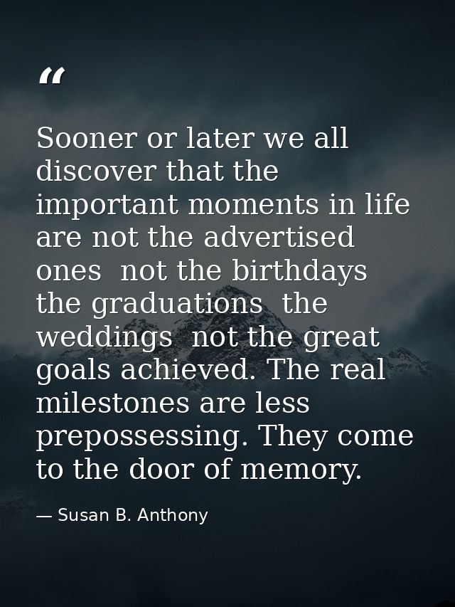Sooner or later we all discover that the important moments in life are not the advertised ones  not the birthdays  the g — Susan B. Anthony