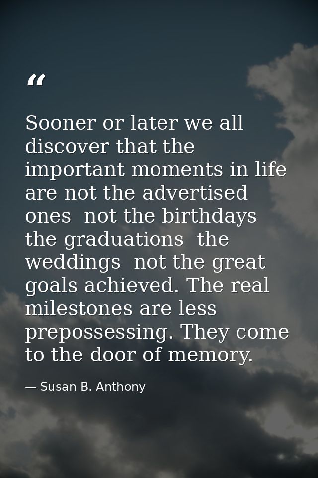 Sooner or later we all discover that the important moments in life are not the advertised ones  not the birthdays  the g — Susan B. Anthony