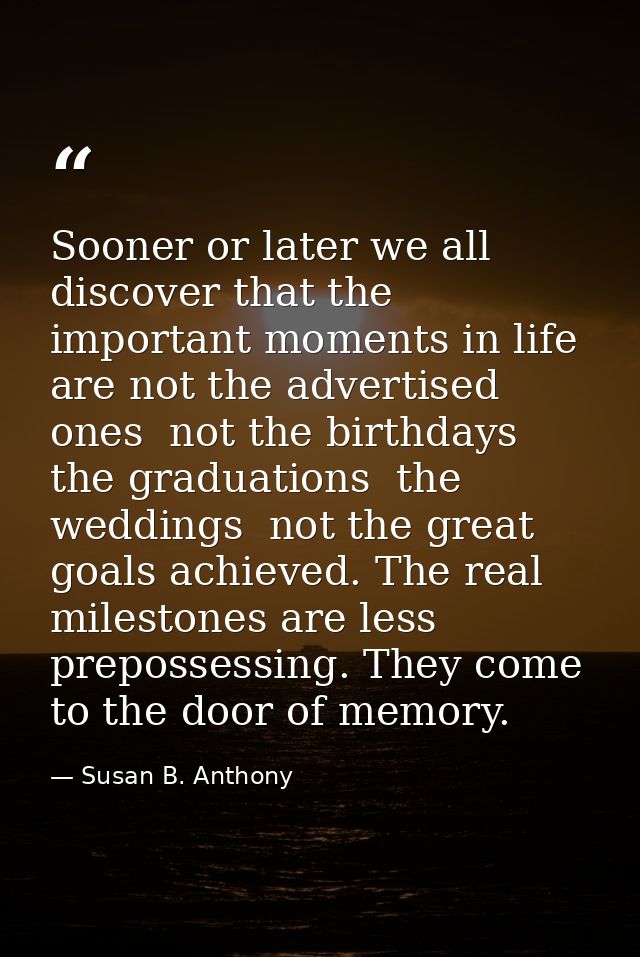 Sooner or later we all discover that the important moments in life are not the advertised ones  not the birthdays  the g — Susan B. Anthony