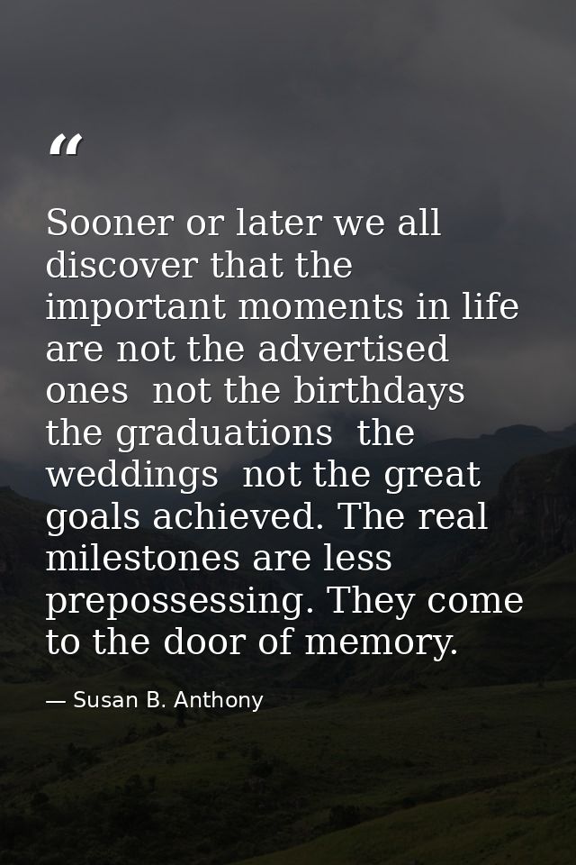 Sooner or later we all discover that the important moments in life are not the advertised ones  not the birthdays  the g — Susan B. Anthony