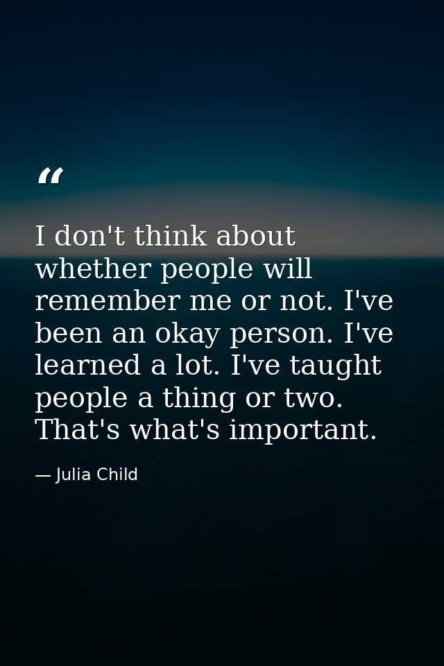 I don't think about whether people will remember me or not. I've been an okay person. I've learned a lot. I've taught pe — Julia Child