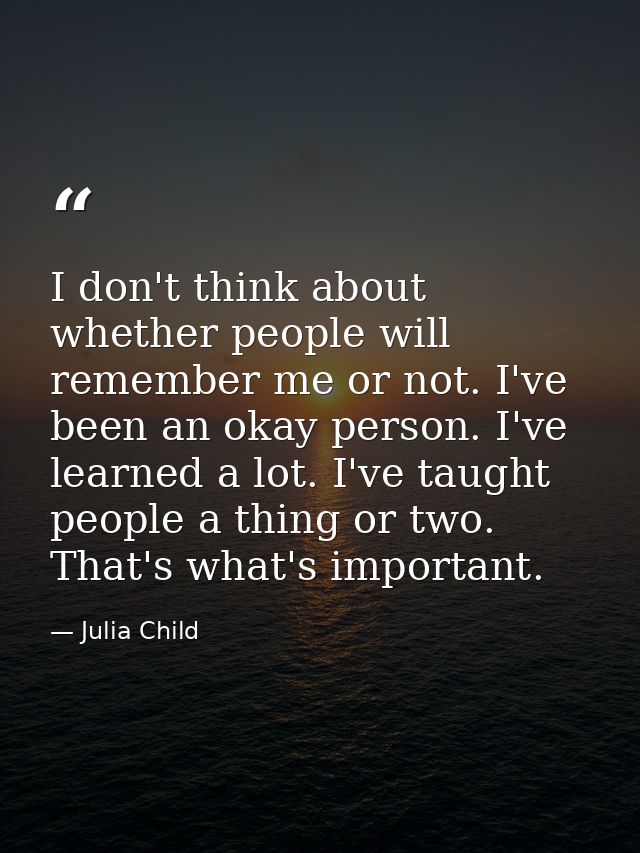 I don't think about whether people will remember me or not. I've been an okay person. I've learned a lot. I've taught pe — Julia Child