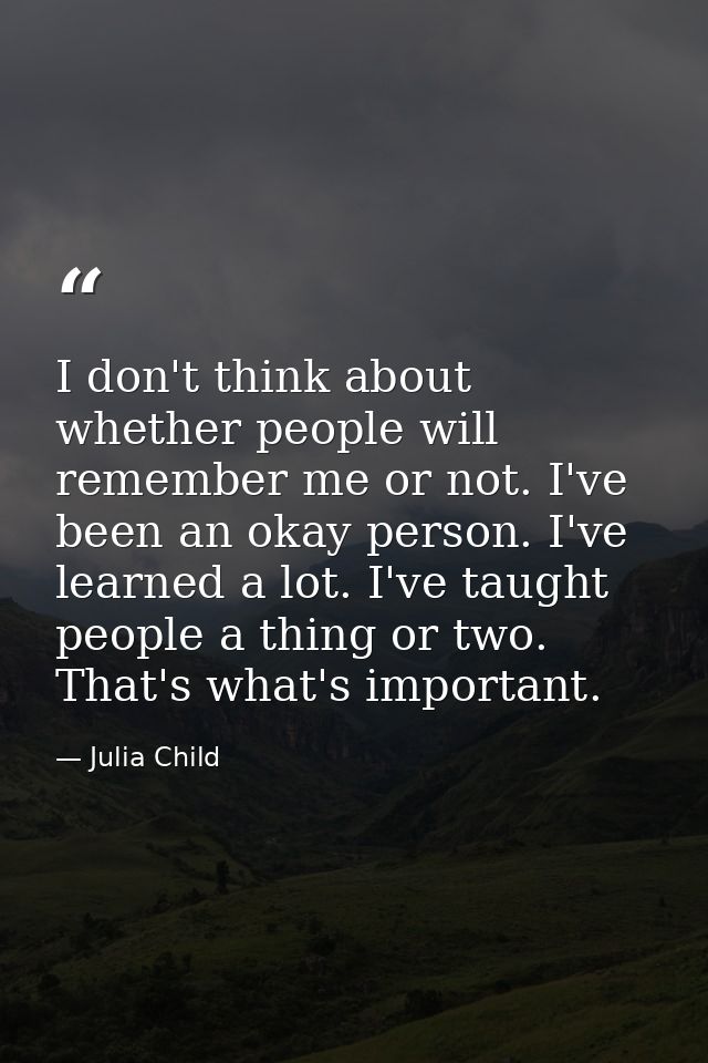 I don't think about whether people will remember me or not. I've been an okay person. I've learned a lot. I've taught pe — Julia Child