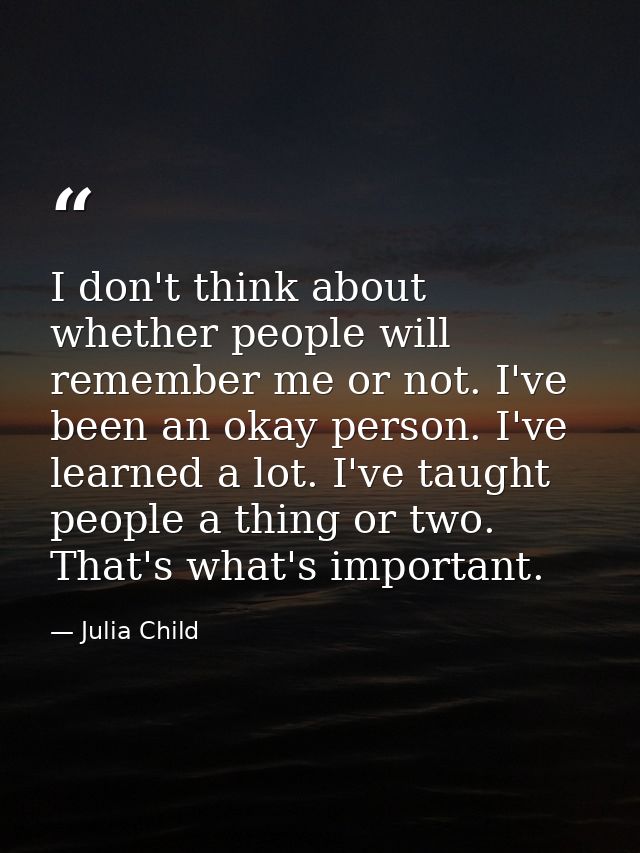 I don't think about whether people will remember me or not. I've been an okay person. I've learned a lot. I've taught pe — Julia Child