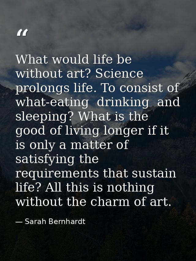 What would life be without art? Science prolongs life. To consist of what-eating  drinking  and sleeping? What is the go — Sarah Bernhardt