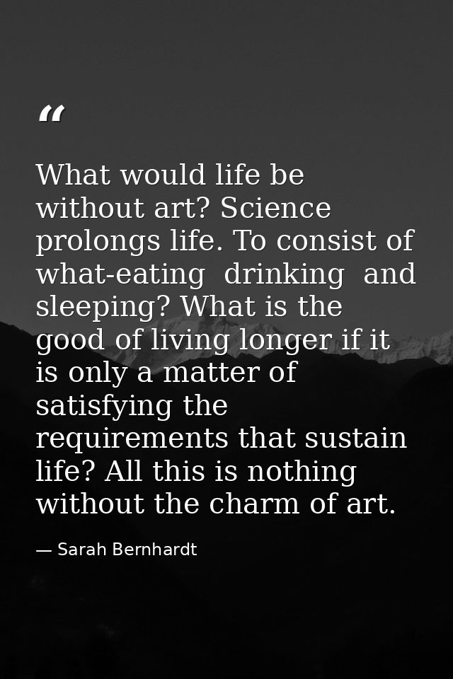What would life be without art? Science prolongs life. To consist of what-eating  drinking  and sleeping? What is the go — Sarah Bernhardt