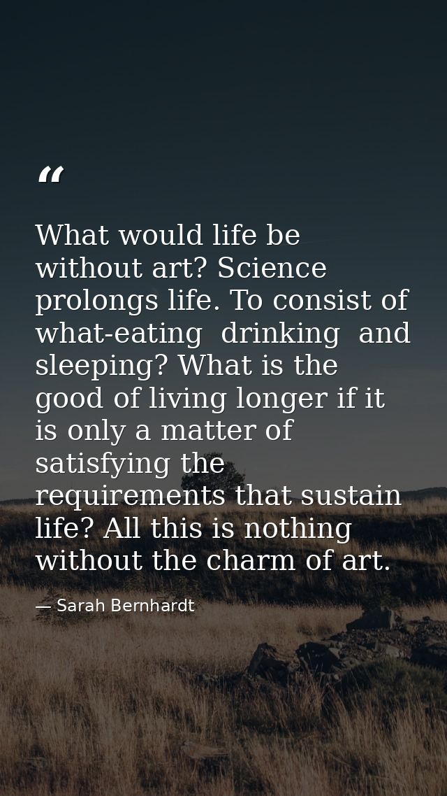 What would life be without art? Science prolongs life. To consist of what-eating  drinking  and sleeping? What is the go — Sarah Bernhardt