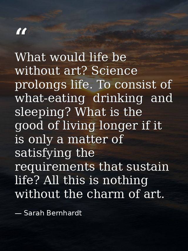 What would life be without art? Science prolongs life. To consist of what-eating  drinking  and sleeping? What is the go — Sarah Bernhardt