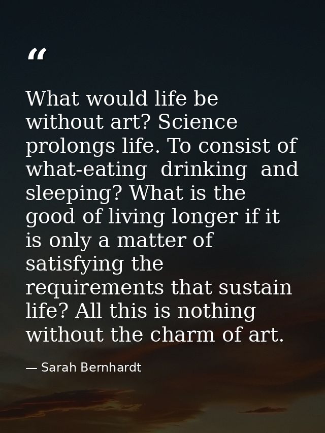 What would life be without art? Science prolongs life. To consist of what-eating  drinking  and sleeping? What is the go — Sarah Bernhardt