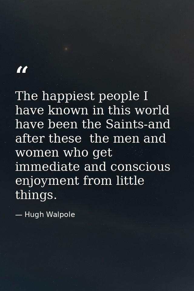 The happiest people I have known in this world have been the Saints-and  after these  the men and women who get immediat — Hugh Walpole