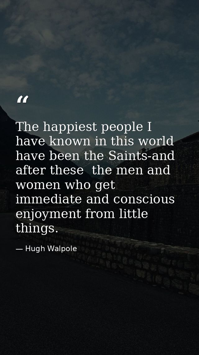 The happiest people I have known in this world have been the Saints-and  after these  the men and women who get immediat — Hugh Walpole