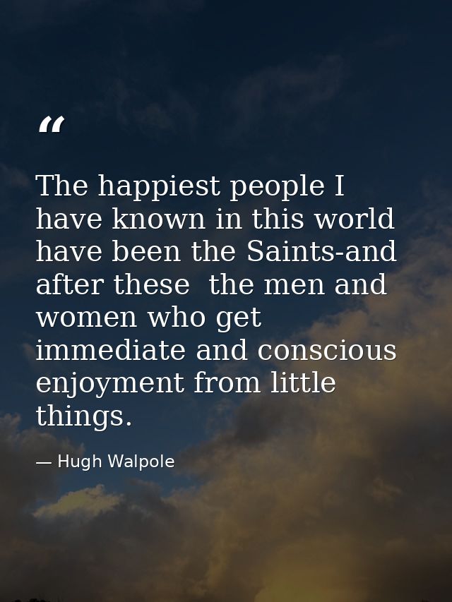 The happiest people I have known in this world have been the Saints-and  after these  the men and women who get immediat — Hugh Walpole