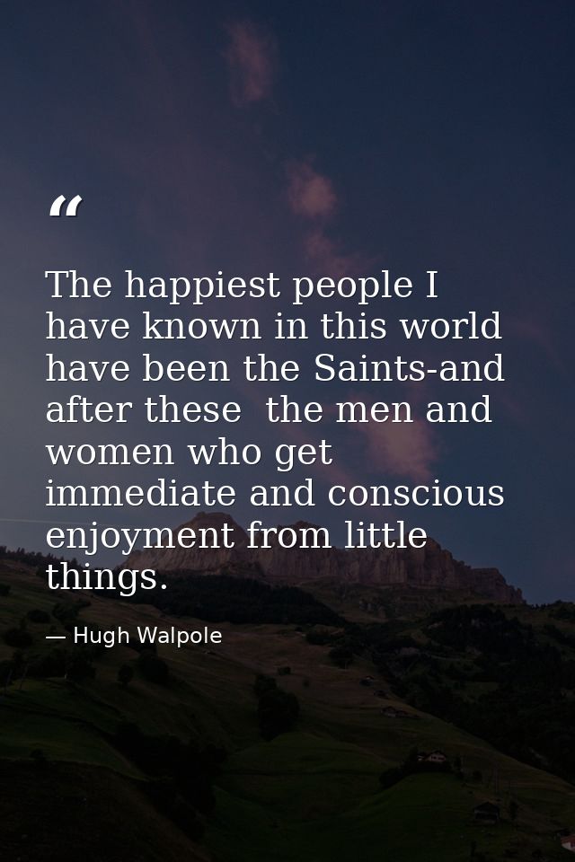 The happiest people I have known in this world have been the Saints-and  after these  the men and women who get immediat — Hugh Walpole