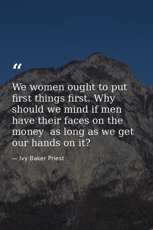 We women ought to put first things first. Why should we mind if men have their faces on the money  as long as we get our — Ivy Baker Priest