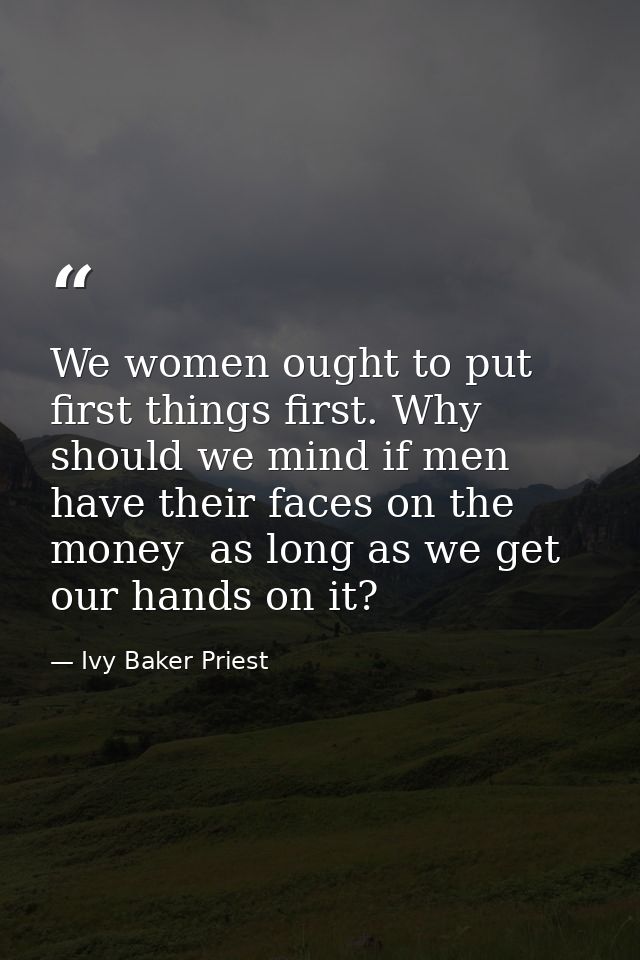 We women ought to put first things first. Why should we mind if men have their faces on the money  as long as we get our — Ivy Baker Priest