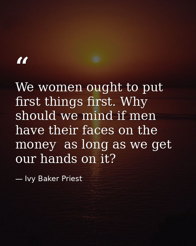 We women ought to put first things first. Why should we mind if men have their faces on the money  as long as we get our — Ivy Baker Priest