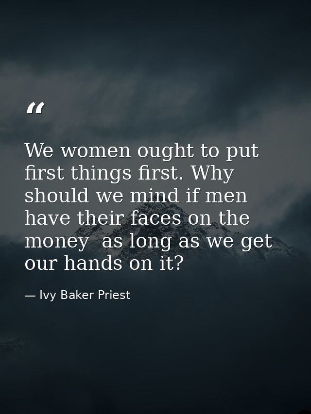 We women ought to put first things first. Why should we mind if men have their faces on the money  as long as we get our — Ivy Baker Priest
