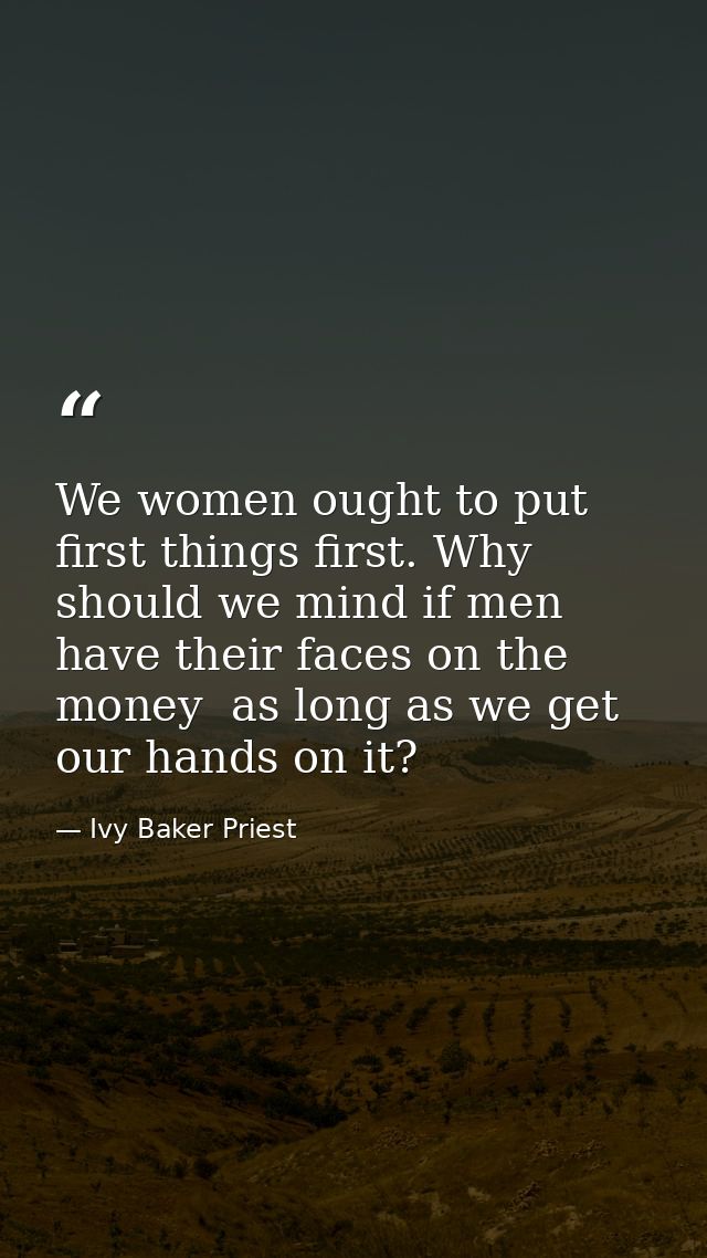 We women ought to put first things first. Why should we mind if men have their faces on the money  as long as we get our — Ivy Baker Priest