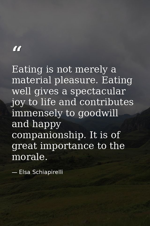 Eating is not merely a material pleasure. Eating well gives a spectacular joy to life and contributes immensely to goodw — Elsa Schiapirelli
