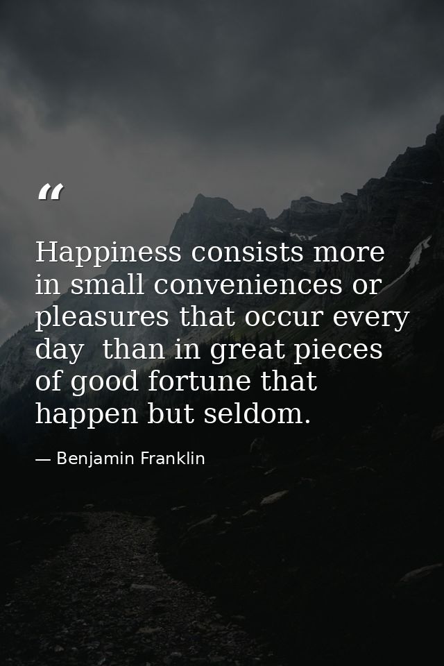 Happiness consists more in small conveniences or pleasures that occur every day  than in great pieces of good fortune th — Benjamin Franklin