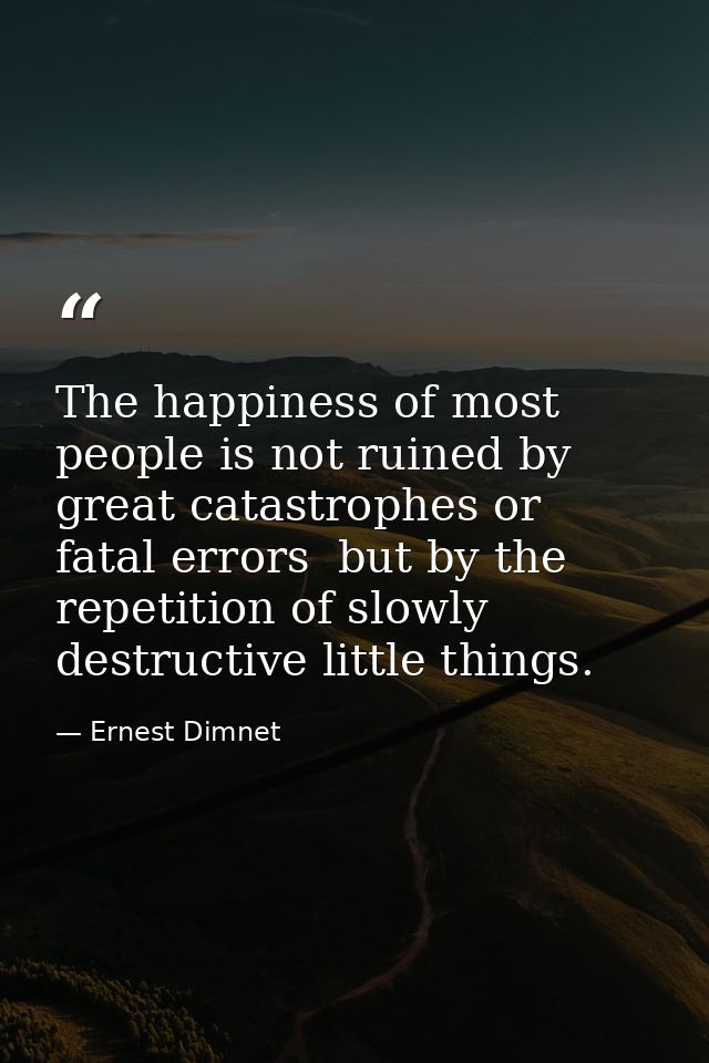 The happiness of most people is not ruined by great catastrophes or fatal errors  but by the repetition of slowly destru — Ernest Dimnet