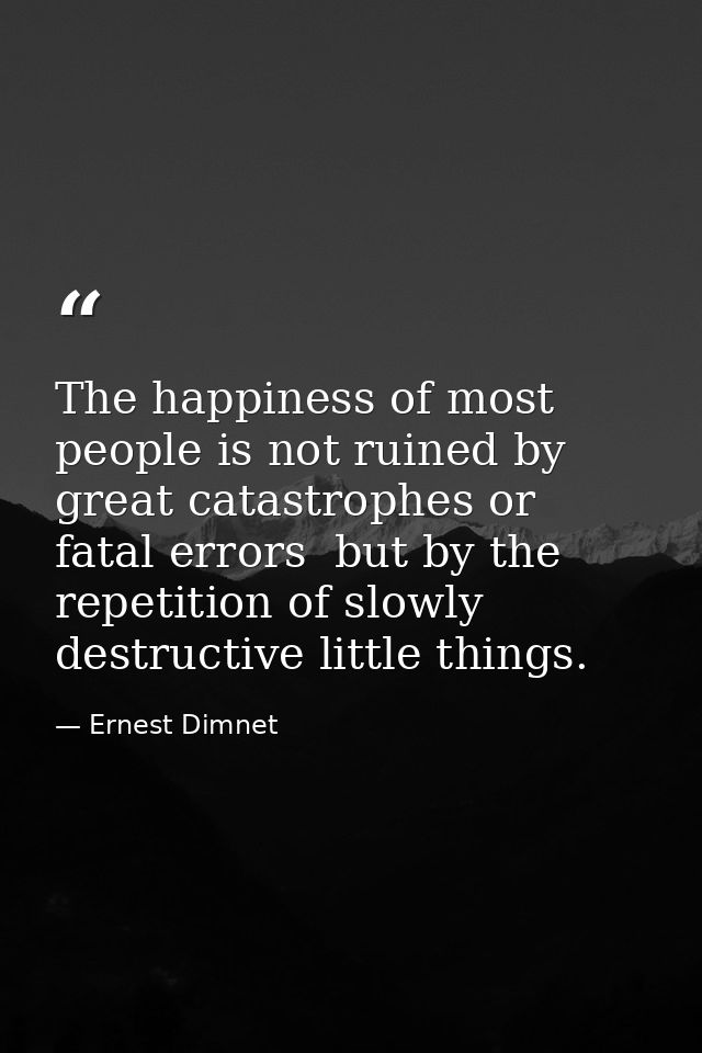 The happiness of most people is not ruined by great catastrophes or fatal errors  but by the repetition of slowly destru — Ernest Dimnet