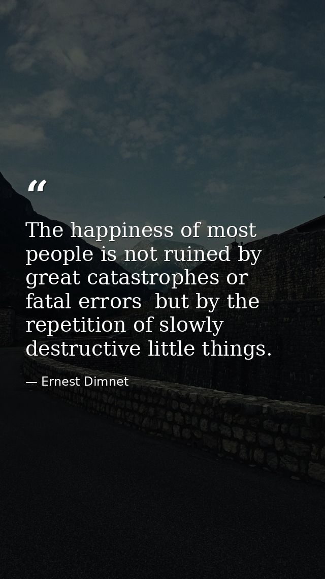 The happiness of most people is not ruined by great catastrophes or fatal errors  but by the repetition of slowly destru — Ernest Dimnet