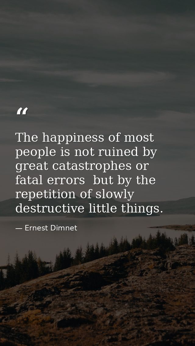 The happiness of most people is not ruined by great catastrophes or fatal errors  but by the repetition of slowly destru — Ernest Dimnet