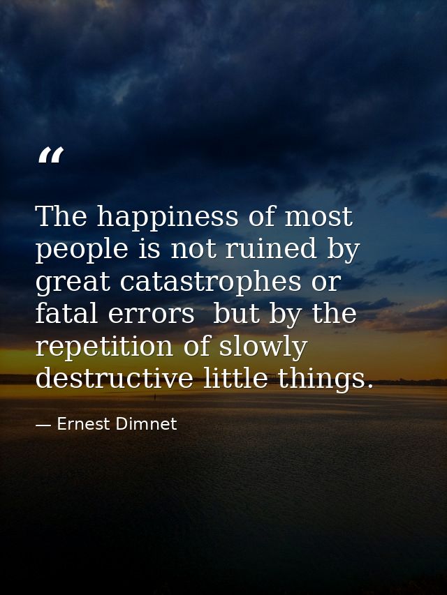 The happiness of most people is not ruined by great catastrophes or fatal errors  but by the repetition of slowly destru — Ernest Dimnet