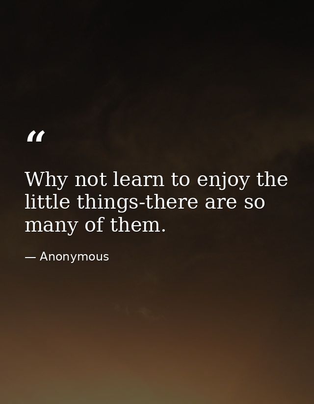 Why not learn to enjoy the little things-there are so many of them. — Anonymous