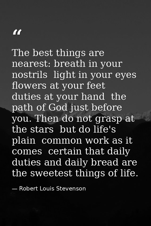 The best things are nearest: breath in your nostrils  light in your eyes  flowers at your feet  duties at your hand  the — Robert Louis Stevenson