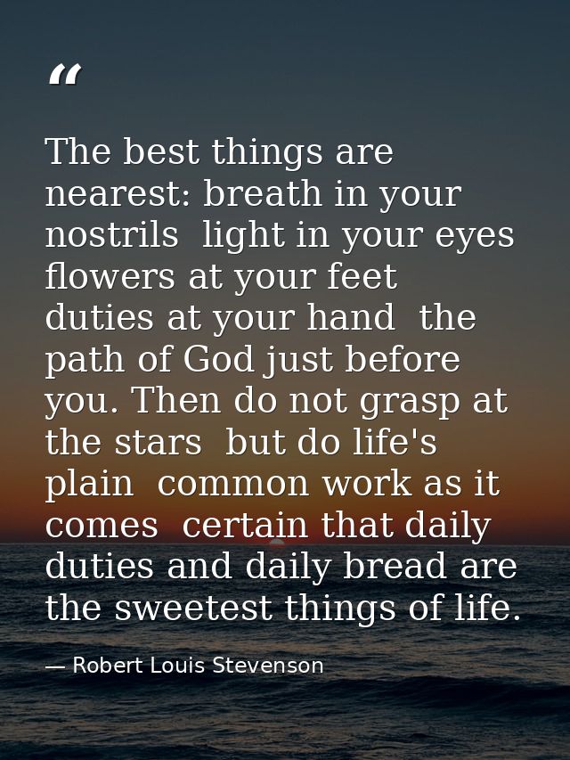 The best things are nearest: breath in your nostrils  light in your eyes  flowers at your feet  duties at your hand  the — Robert Louis Stevenson