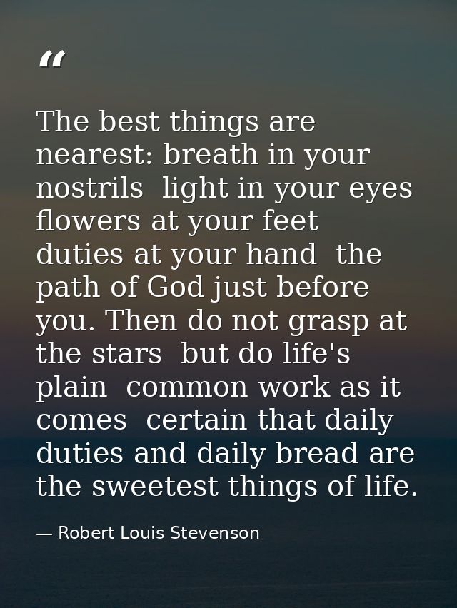 The best things are nearest: breath in your nostrils  light in your eyes  flowers at your feet  duties at your hand  the — Robert Louis Stevenson