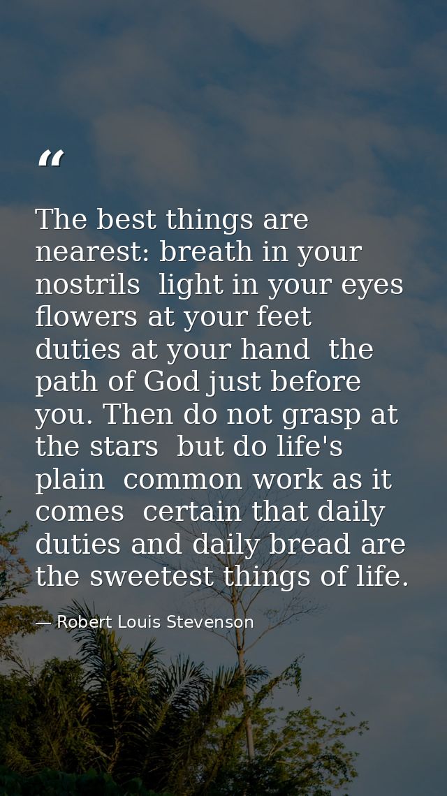 The best things are nearest: breath in your nostrils  light in your eyes  flowers at your feet  duties at your hand  the — Robert Louis Stevenson