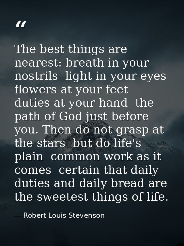 The best things are nearest: breath in your nostrils  light in your eyes  flowers at your feet  duties at your hand  the — Robert Louis Stevenson