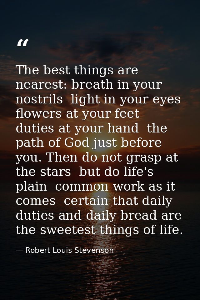 The best things are nearest: breath in your nostrils  light in your eyes  flowers at your feet  duties at your hand  the — Robert Louis Stevenson