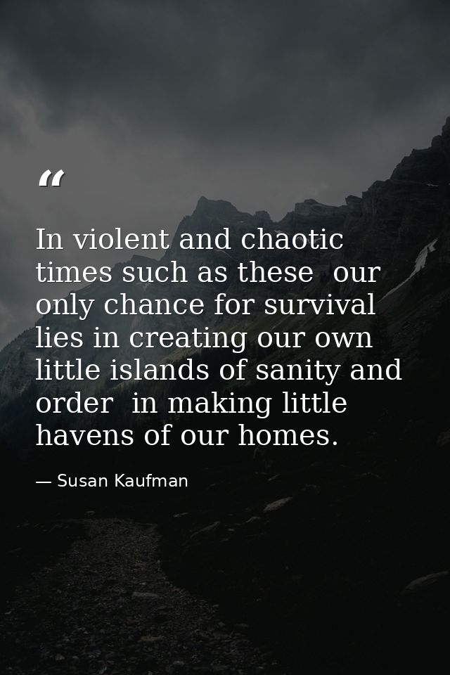In violent and chaotic times such as these  our only chance for survival lies in creating our own little islands of sani — Susan Kaufman